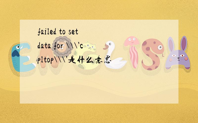 failed to set data for \\\'cpltop\\\'是什么意思