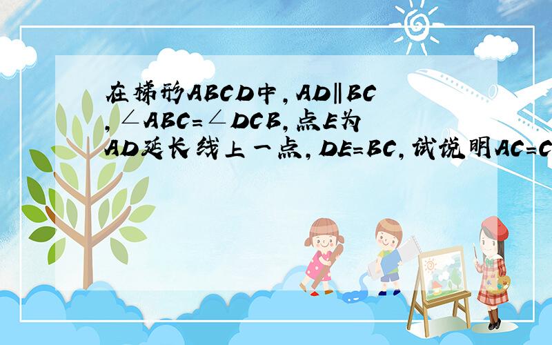 在梯形ABCD中,AD‖BC,∠ABC＝∠DCB,点E为AD延长线上一点,DE＝BC,试说明AC＝CE