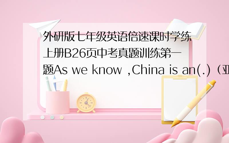 外研版七年级英语倍速课时学练上册B26页中考真题训练第一题As we know ,China is an(.)（亚洲）c