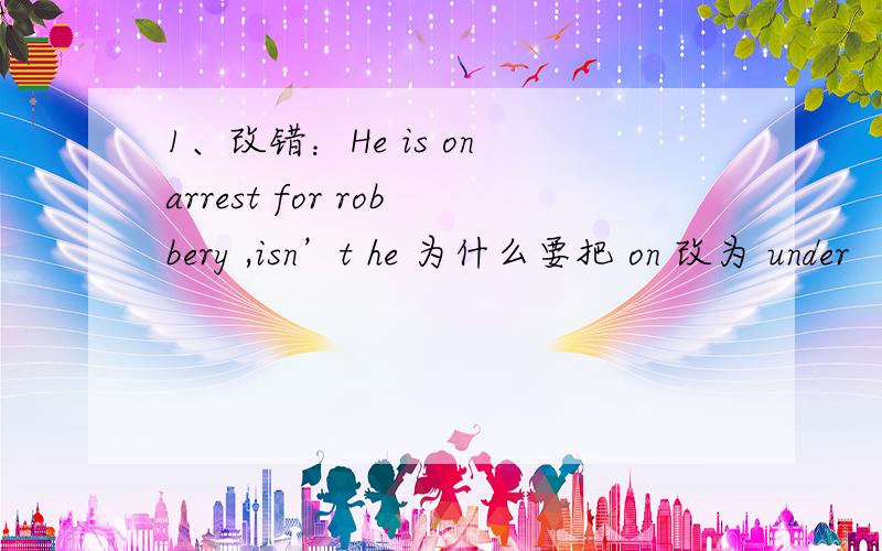 1、改错：He is on arrest for robbery ,isn’t he 为什么要把 on 改为 under