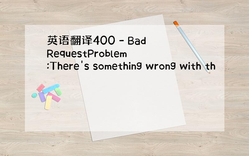 英语翻译400 - Bad RequestProblem:There's something wrong with th