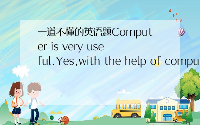 一道不懂的英语题Computer is very useful.Yes,with the help of compute