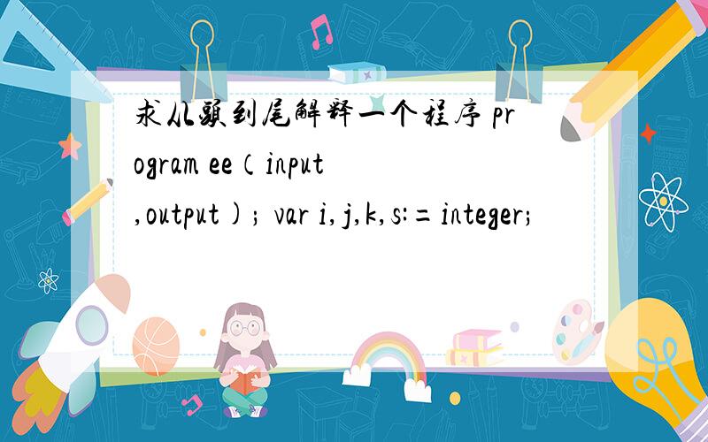 求从头到尾解释一个程序 program ee（input,output); var i,j,k,s:=integer;