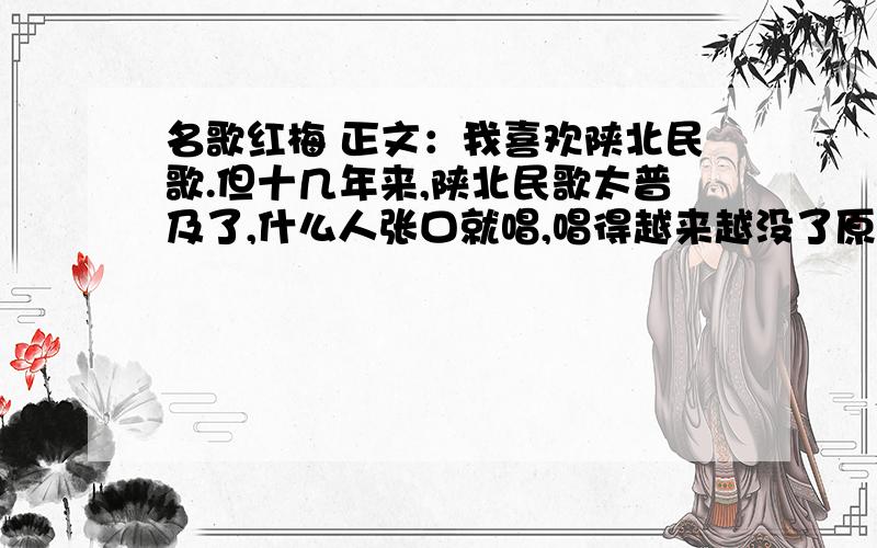 名歌红梅 正文：我喜欢陕北民歌.但十几年来,陕北民歌太普及了,什么人张口就唱,唱得越来越没了原来的品质,也没有了新鲜感.