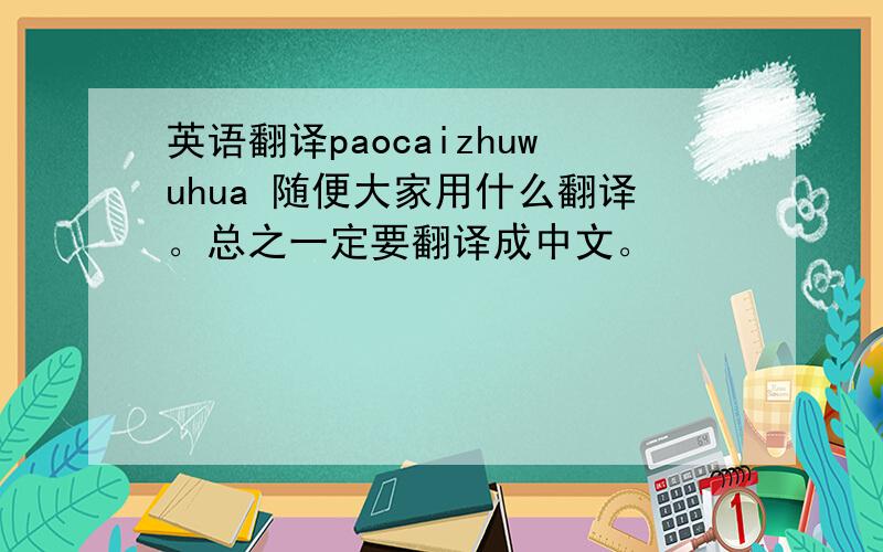 英语翻译paocaizhuwuhua 随便大家用什么翻译。总之一定要翻译成中文。