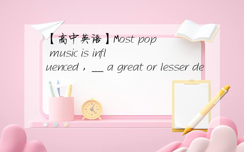 【高中英语】Most pop music is influenced , ＿＿ a great or lesser de