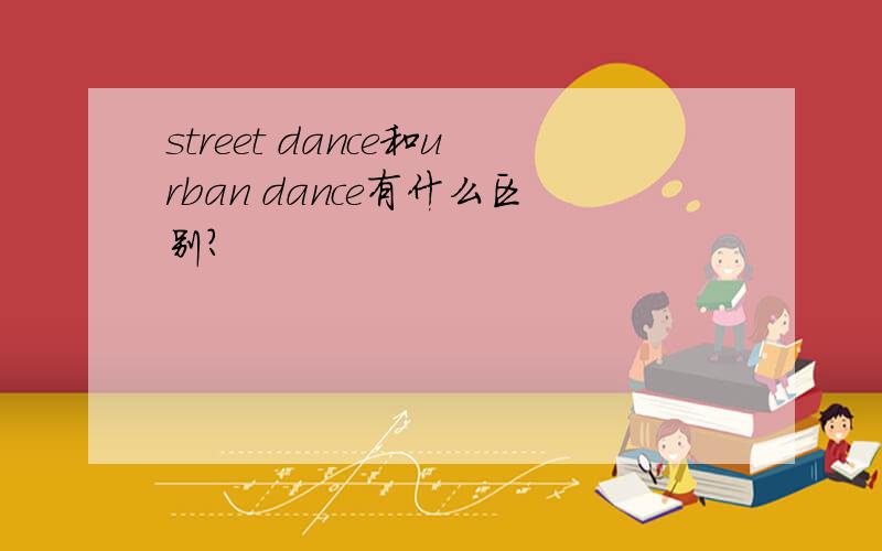 street dance和urban dance有什么区别?