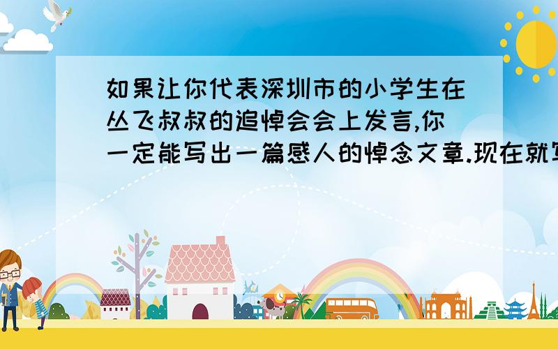 如果让你代表深圳市的小学生在丛飞叔叔的追悼会会上发言,你一定能写出一篇感人的悼念文章.现在就写吧、