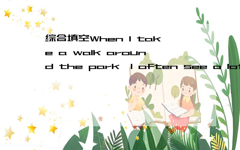 综合填空When I take a walk around the park,I often see a lot of