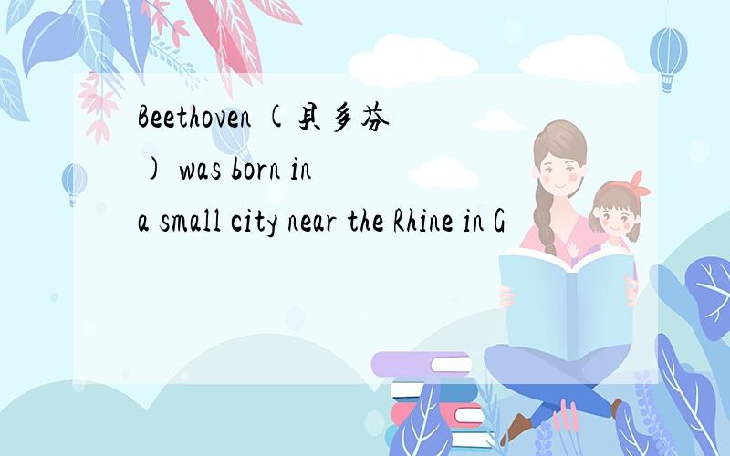 Beethoven (贝多芬) was born in a small city near the Rhine in G