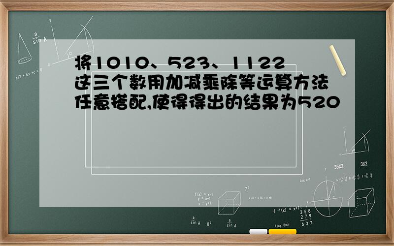 将1010、523、1122这三个数用加减乘除等运算方法任意搭配,使得得出的结果为520