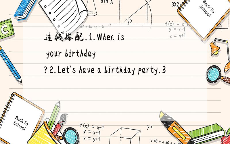 连线搭配.1.When is your birthday?2.Let's have a birthday party.3
