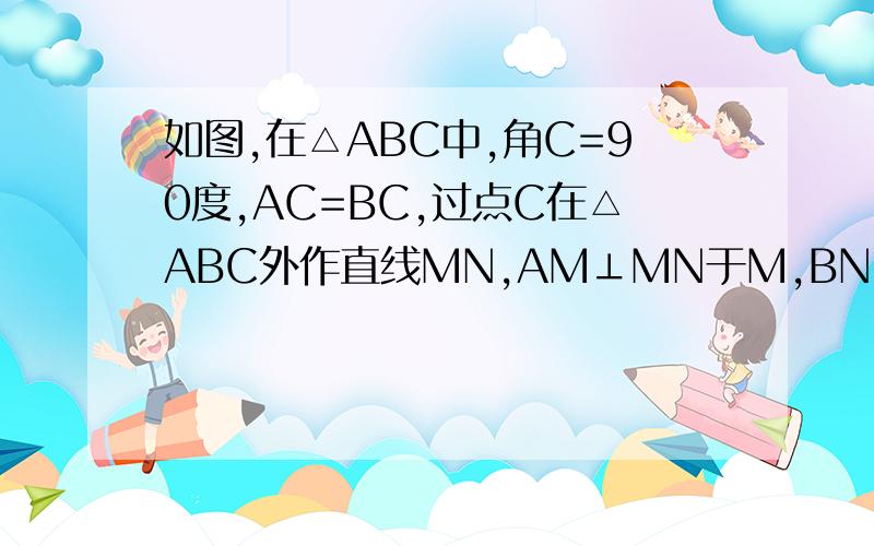 如图,在△ABC中,角C=90度,AC=BC,过点C在△ABC外作直线MN,AM⊥MN于M,BN⊥MN于N.①求证MN=