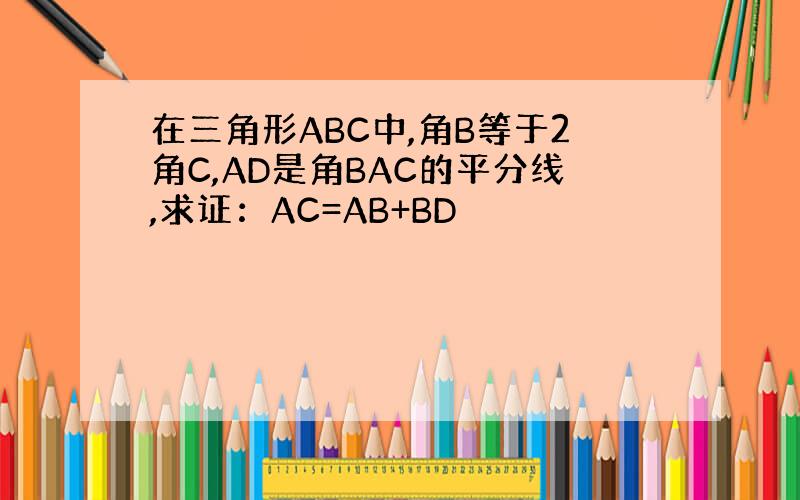 在三角形ABC中,角B等于2角C,AD是角BAC的平分线,求证：AC=AB+BD