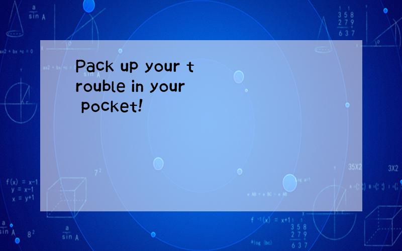 Pack up your trouble in your pocket!