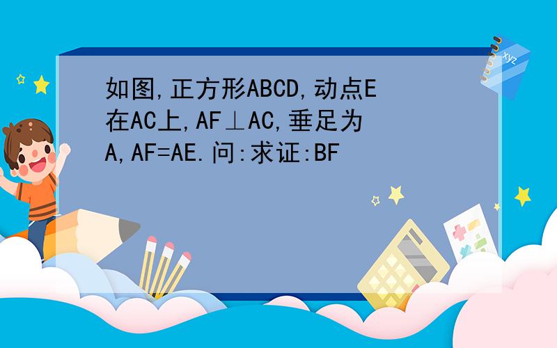 如图,正方形ABCD,动点E在AC上,AF⊥AC,垂足为A,AF=AE.问:求证:BF