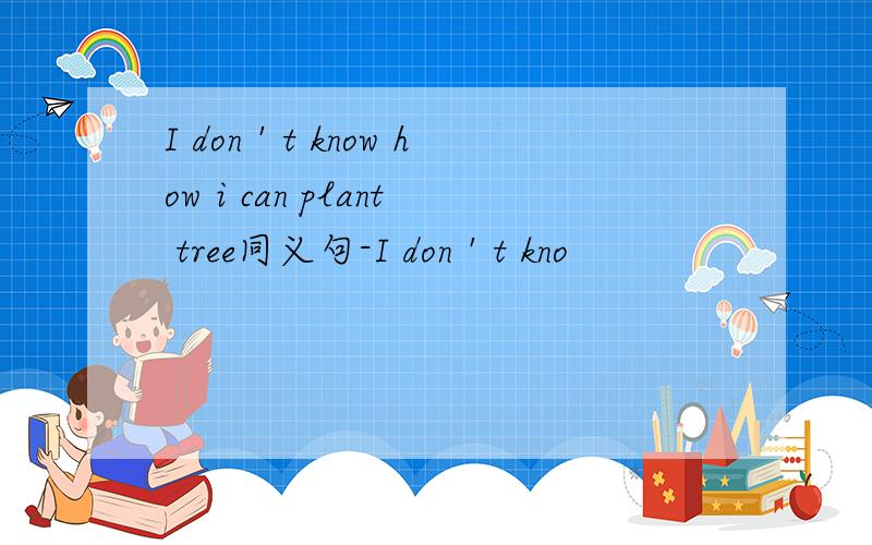 I don＇t know how i can plant tree同义句-I don＇t kno