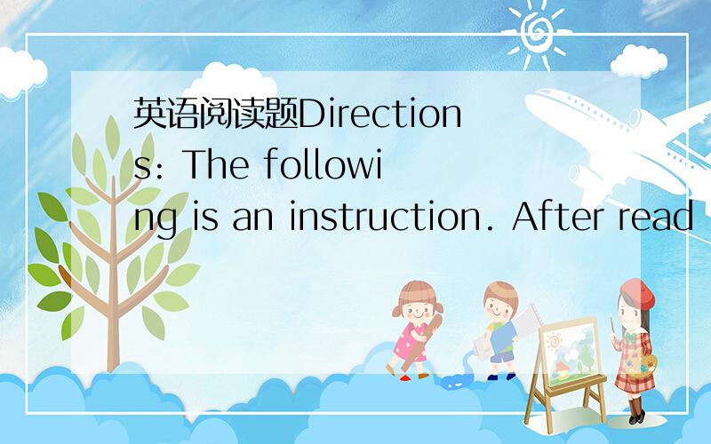英语阅读题Directions: The following is an instruction. After read