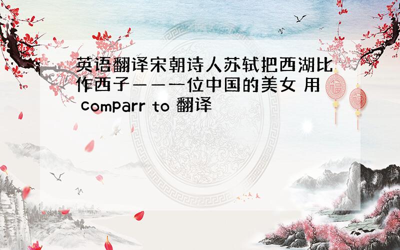 英语翻译宋朝诗人苏轼把西湖比作西子——一位中国的美女 用 comparr to 翻译