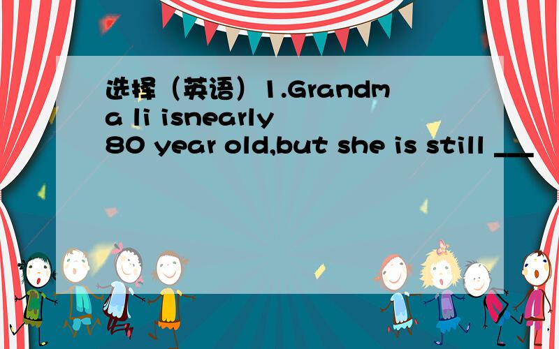 选择（英语）1.Grandma li isnearly 80 year old,but she is still ___