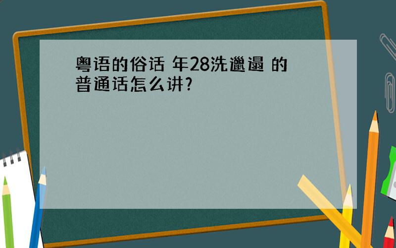 粤语的俗话 年28洗邋遢 的普通话怎么讲？