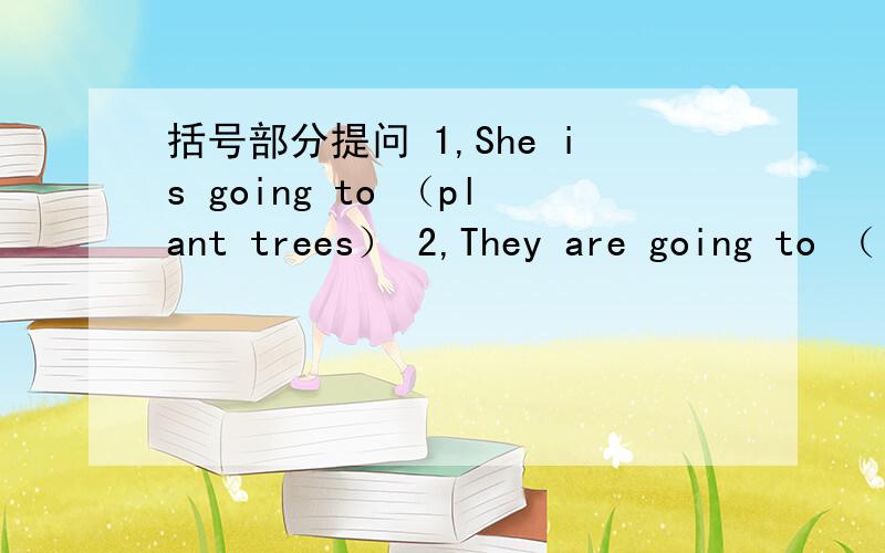 括号部分提问 1,She is going to （plant trees） 2,They are going to （