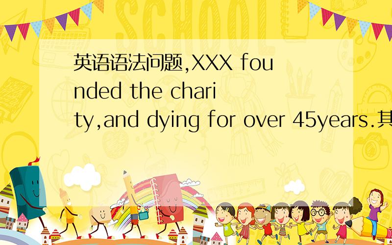 英语语法问题,XXX founded the charity,and dying for over 45years.其中