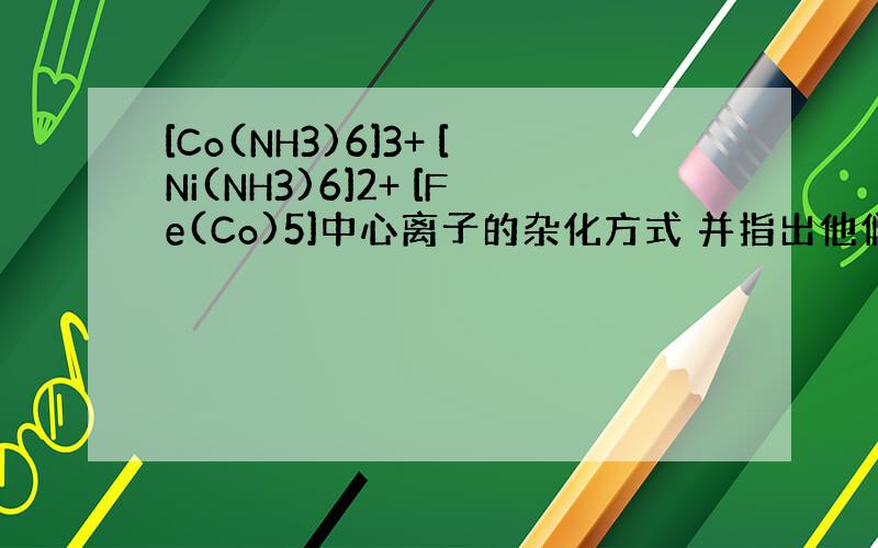 [Co(NH3)6]3+ [Ni(NH3)6]2+ [Fe(Co)5]中心离子的杂化方式 并指出他们的几何构型,