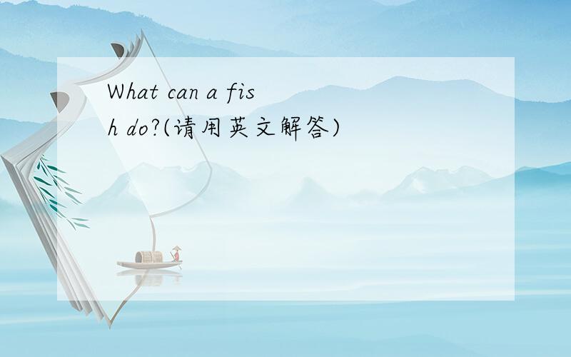 What can a fish do?(请用英文解答)