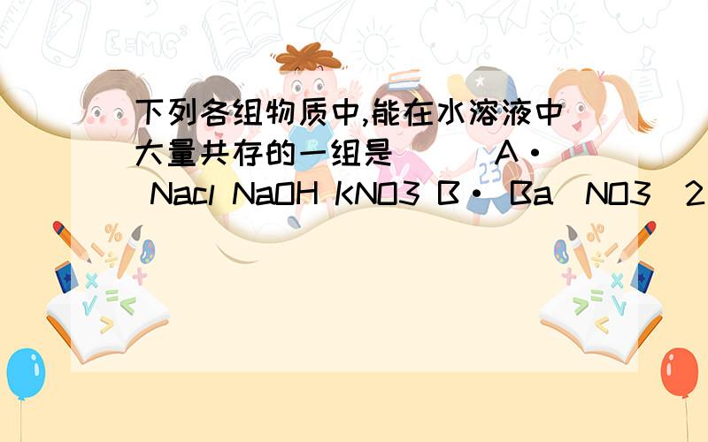 下列各组物质中,能在水溶液中大量共存的一组是（ ） A· Nacl NaOH KNO3 B· Ba（NO3)2 HCI