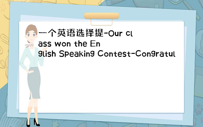 一个英语选择提-Our class won the English Speaking Contest-Congratul