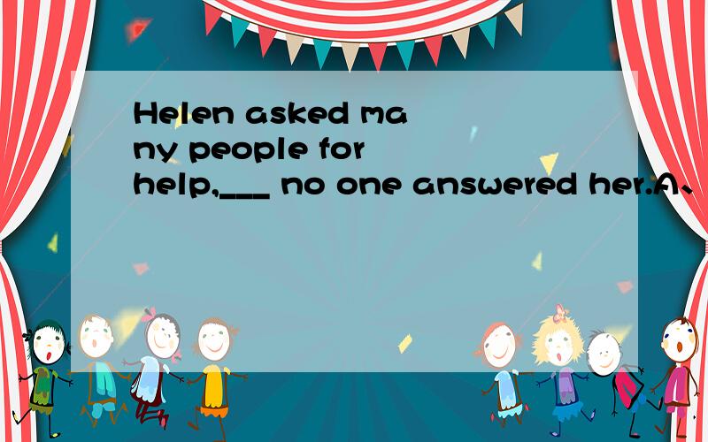 Helen asked many people for help,___ no one answered her.A、s