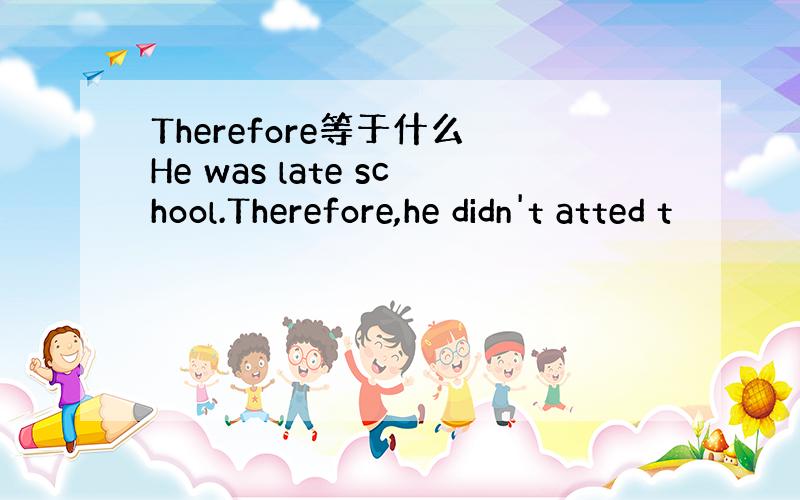 Therefore等于什么 He was late school.Therefore,he didn't atted t