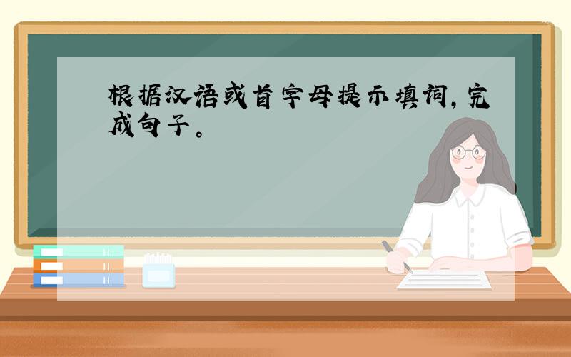 根据汉语或首字母提示填词，完成句子。