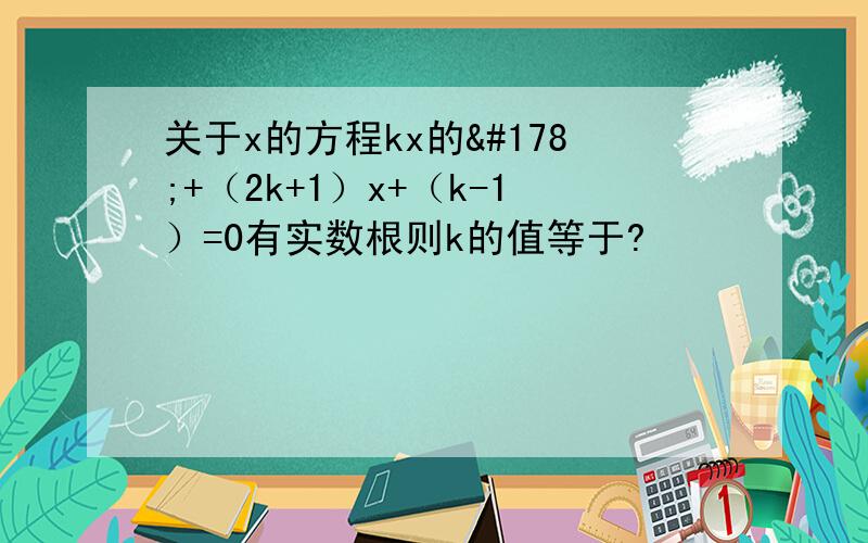 关于x的方程kx的²+（2k+1）x+（k-1）=0有实数根则k的值等于?