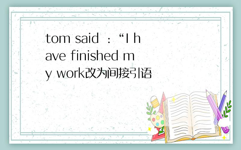 tom said ：“I have finished my work改为间接引语