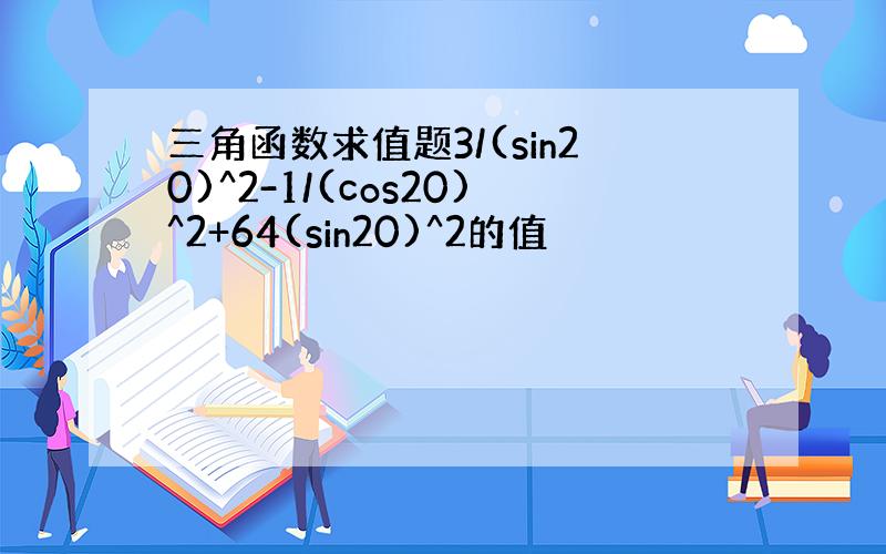 三角函数求值题3/(sin20)^2-1/(cos20)^2+64(sin20)^2的值