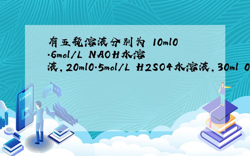 有五瓶溶液分别为 10ml0.6mol/L NAOH水溶液,20ml0.5mol/L H2SO4水溶液,30ml 0.4