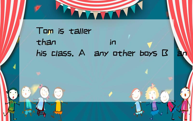 Tom is taller than _____ in his class. A．any other boys B．an
