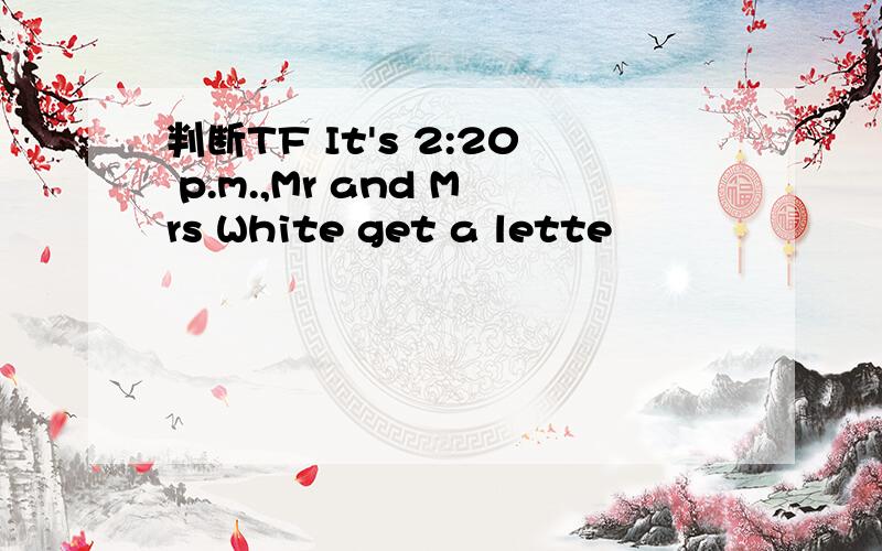 判断TF It's 2:20 p.m.,Mr and Mrs White get a lette