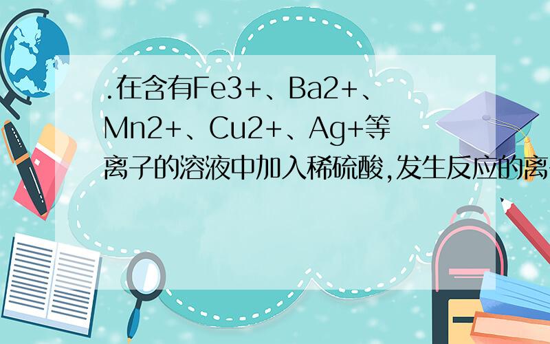 .在含有Fe3+、Ba2+、Mn2+、Cu2+、Ag+等离子的溶液中加入稀硫酸,发生反应的离子是
