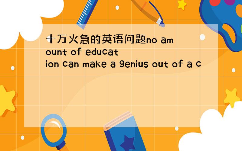 十万火急的英语问题no amount of education can make a genius out of a c