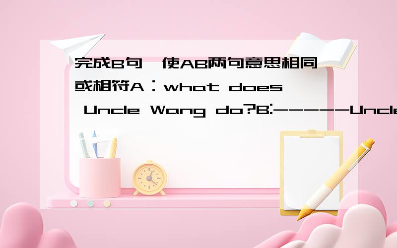完成B句,使AB两句意思相同或相符A：what does Uncle Wang do?B:-----Uncle Wang