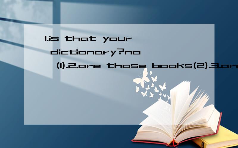 1.is that your dictionary?no,(1).2.are those books(2).3.are