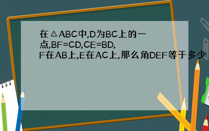 在△ABC中,D为BC上的一点,BF=CD,CE=BD,F在AB上,E在AC上,那么角DEF等于多少