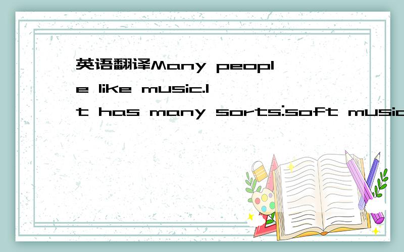 英语翻译Many people like music.It has many sorts:soft music is g