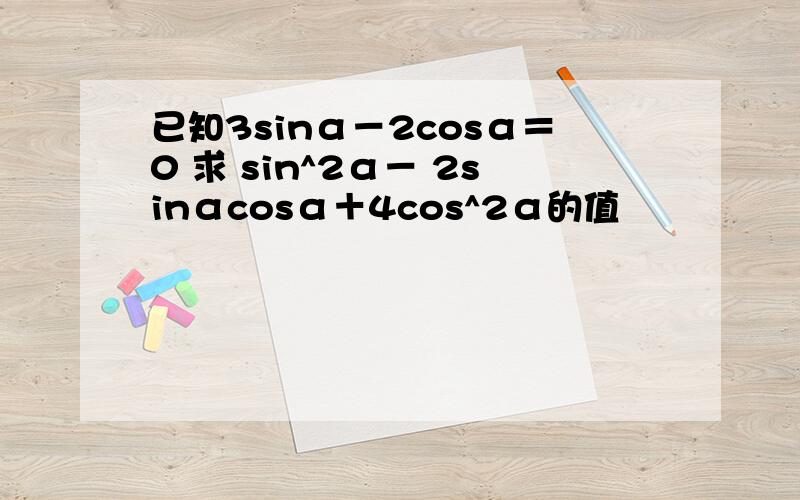 已知3sinα－2cosα＝0 求 sin^2α－ 2sinαcosα＋4cos^2α的值