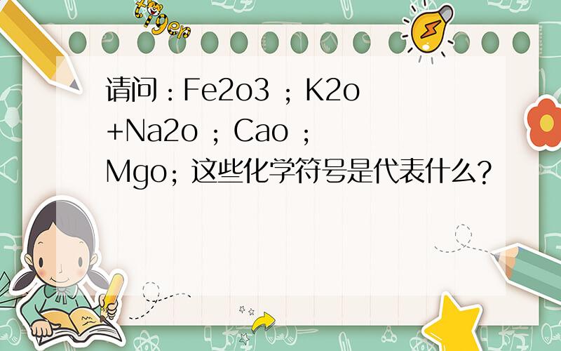 请问：Fe2o3 ; K2o+Na2o ; Cao ; Mgo; 这些化学符号是代表什么?