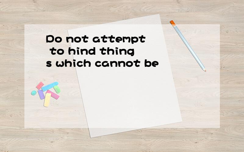 Do not attempt to hind things which cannot be