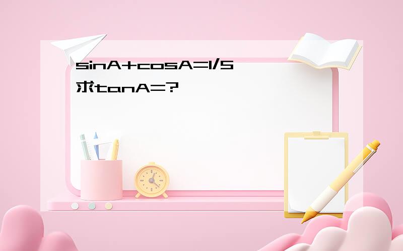 sinA+cosA=1/5,求tanA=?